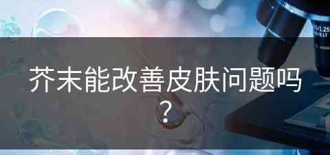 芥末能改善皮肤问题吗？(芥末能改善皮肤问题吗知乎)